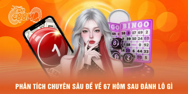 Phân tích chuyên sâu đề về 67 hôm sau đánh lô gì